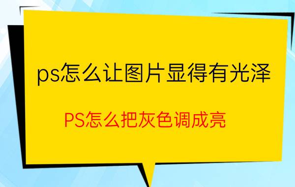 ps怎么让图片显得有光泽 PS怎么把灰色调成亮？